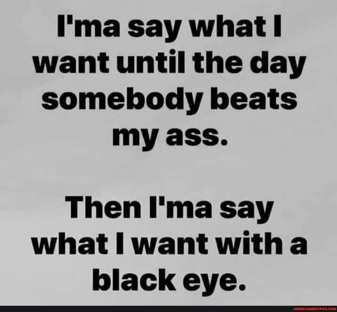 I'ma say what want until the day somebody beats my ass.
Then I'ma say what want witha black eye.