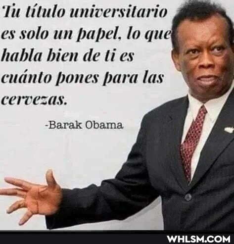 'Tu titulo universitario es solo un papel, lo que habla hien de ti es
cudnto pones para las cervesas.
-Barak Obama