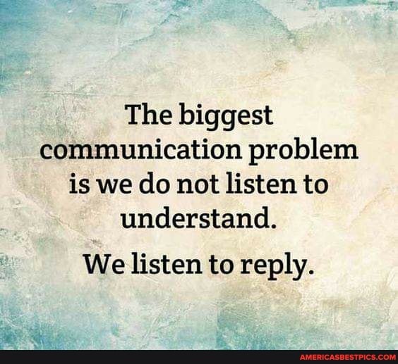 The biggest communication problem is we do not listen to understand.
We listen to reply.