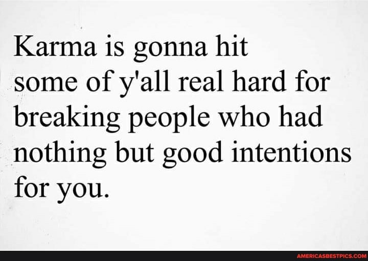 Karma is gonna hit
some of y'all real hard for breaking people who had nothing but good intentions for you.