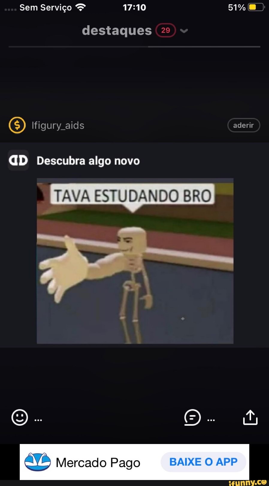 Sem Serviço &
51%
destaques
igury aids aderir
GD Descubra algo novo
TAVA ESTUDANDO BRO)
Mercado Pago BAIXE O APP