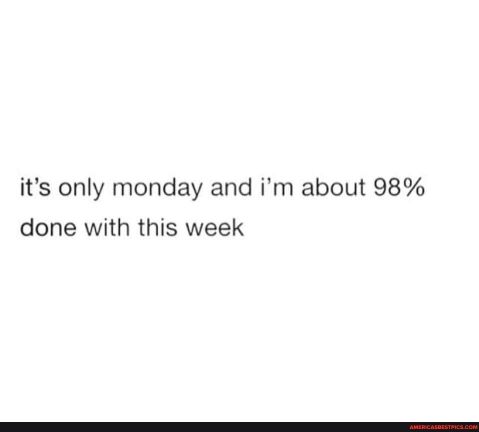 it's only monday and i'm about 98% done with this week