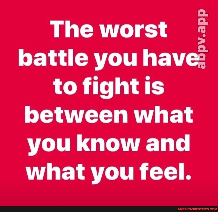 The worst battle you have to fight is between what you know and what you feel.