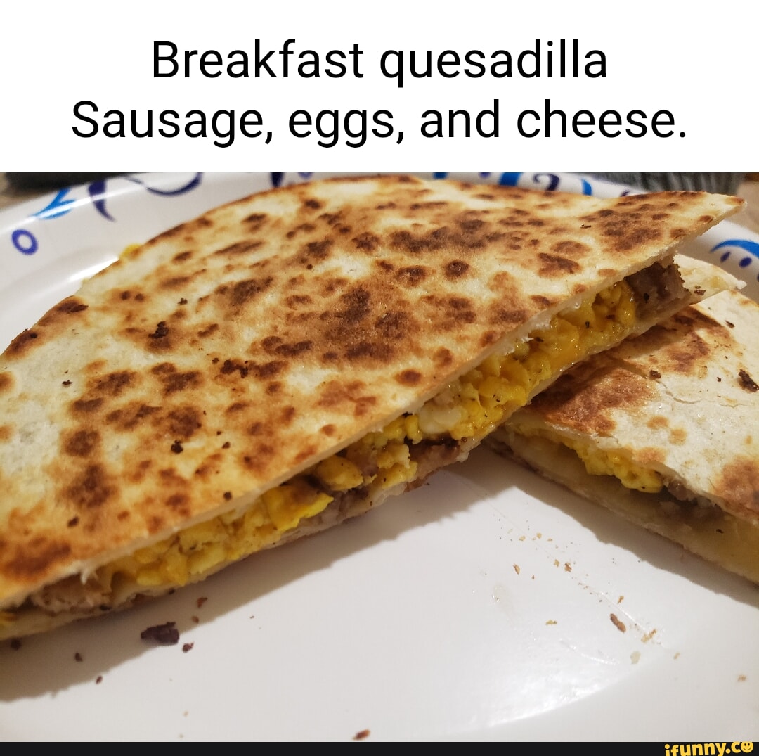 Breakfast quesadilla Sausage, eggs, and cheese. iFunny