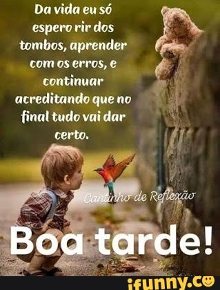 Da vida só espero rir dos tombos, aprender
com os erres, e continuar & acreditando que no final tudo vai dar
certo,
Boa tarde!
