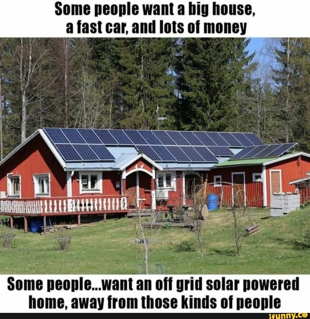 Some people want a big house, a fast car, and lots of money "Some people...want an off grid solar powered home, away from those kinds of people