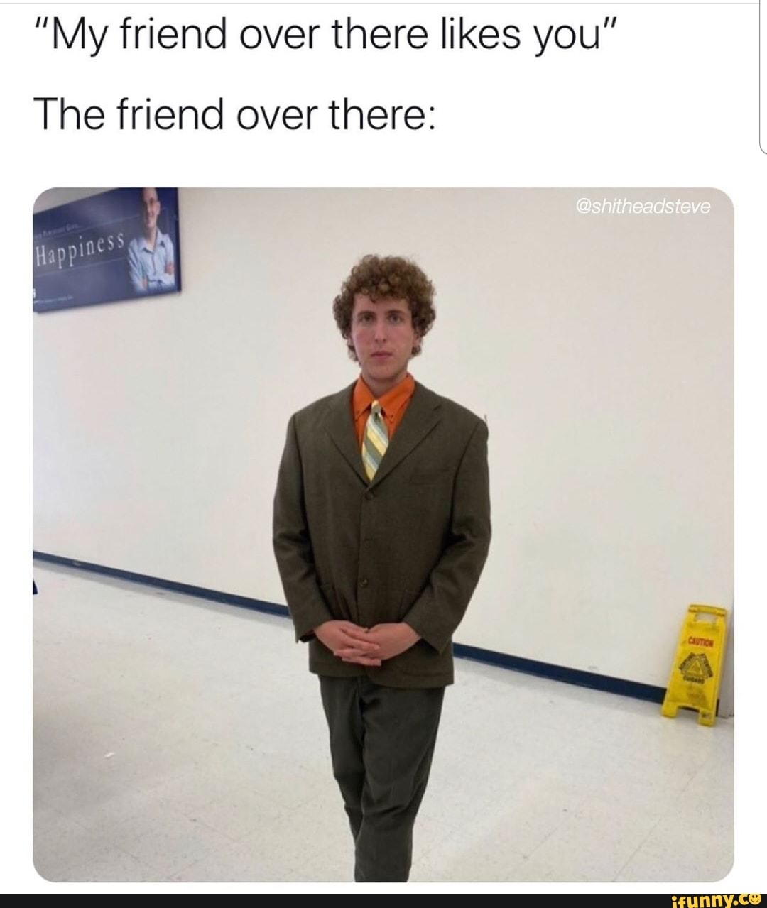 "My friend over there likes you"
The friend over there: