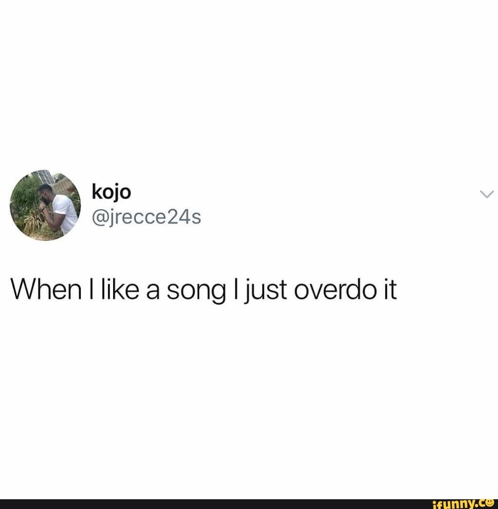 When like a song I just overdo it
