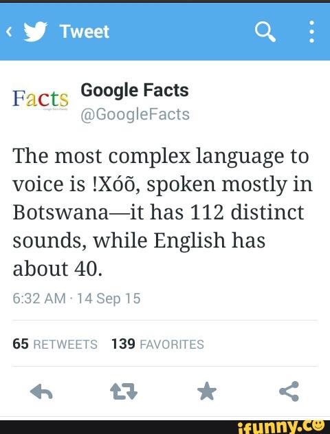 Facts
Google Facts
The most complex language to
voice is !Xóõ, spoken mostly in
Botswana-it has 112 distinct
sounds, while English has
about 40.
65 RETWEETS 139 FAVOR‘TES