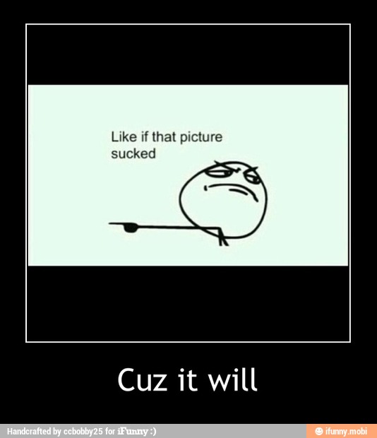 Like if that picture
sucked
Cuz it will - Cuz it will