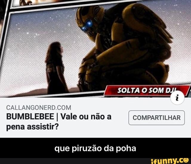 AS
CALLANGONERD.COM
BUMBLEBEE
pena assistir?
que piruzão da poha
Vale ou não a COMPARTILHAR - que piruzão da poha