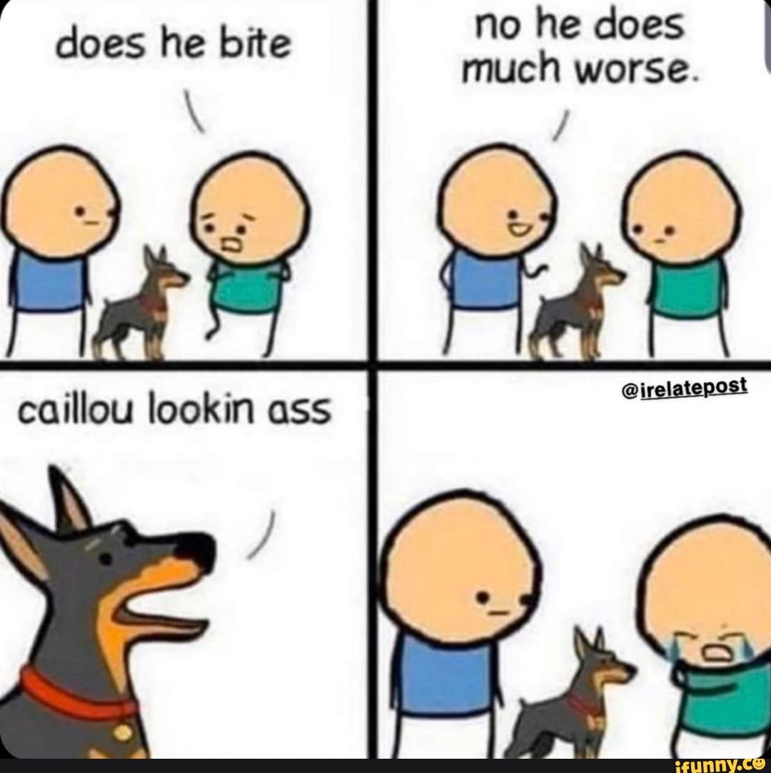 does he bite
caillou lookin ass
no he does I
much worse.