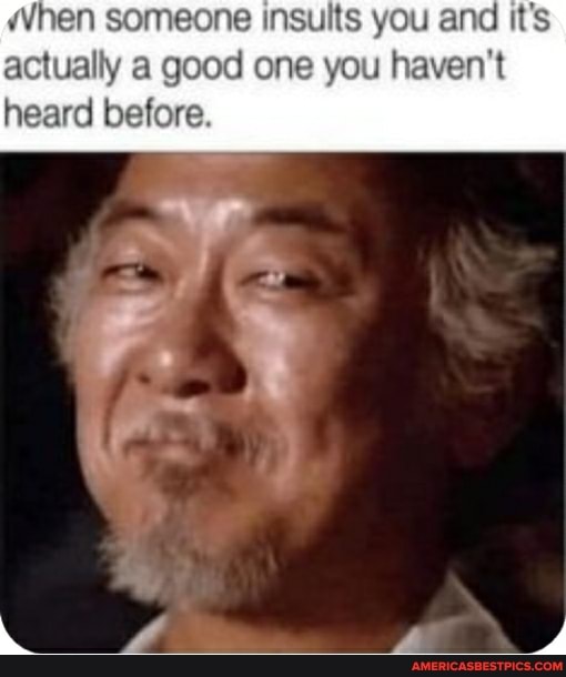 When someone insults you and it's actually a good one you haven't heard before.