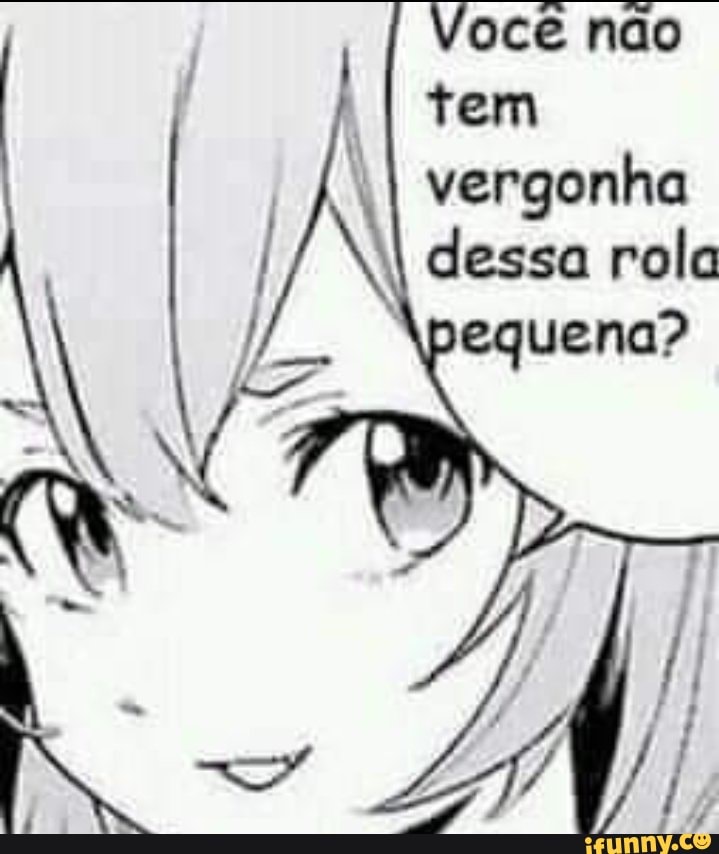 Você não
I I tem vergonha dessa rola
*pequena?
LA