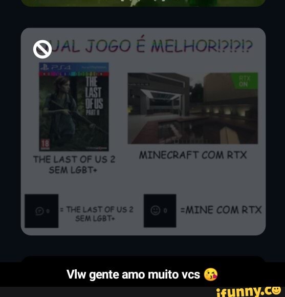 MINECRAFT COM RTX
THE LAST OF US 2
SEM LGBT+
I THE LAST SEM OF LGBT+ US 2 I INE COM RTX SEM LGBT+
Viw gente amo muito vcs - Vlw gente amo muito vcs 😘