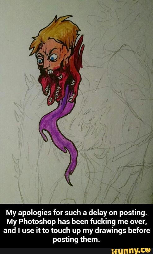 My apologies for such a delay on posting.
My Photoshop has been fucking me over,
and I use it Io touch up my drawings before
posting them. - My apologies for such a delay on posting. My Photoshop has been fucking me over, and I use it to touch up my drawings before posting them.