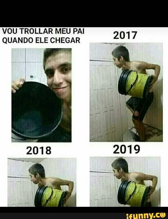 VOU TROLLAR MEU PAI
QUANDO ELE CHEGAR
2017