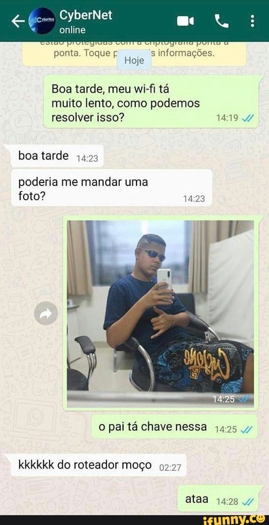 CyberNet
online
ponta. Toque
s informações.
Hoje
Boa tarde, meu wi-fi tá muito lento, como podemos resolver isso? 1419 boa tarde
poderia me mandar uma foto?
o pai tá chave nessa 47
kkkkkk do roteador moço
ataa
1428