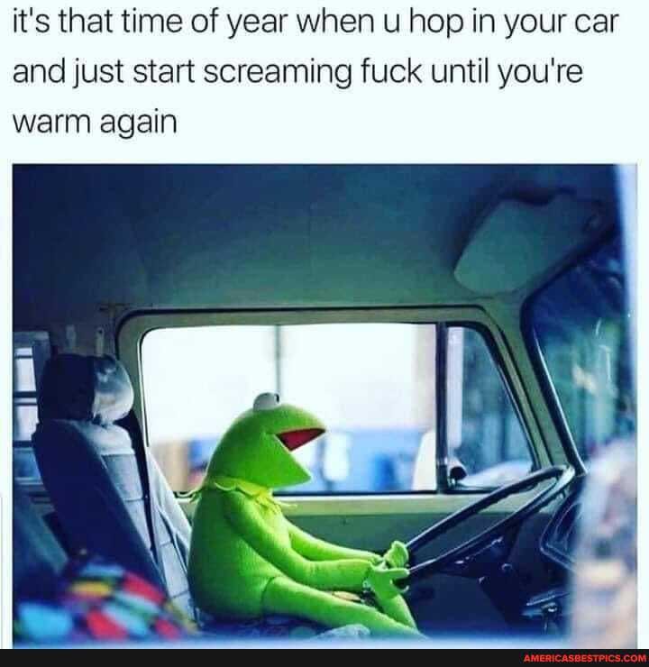 it's that time of year when u hop in your car and just start screaming fuck until you're warm again