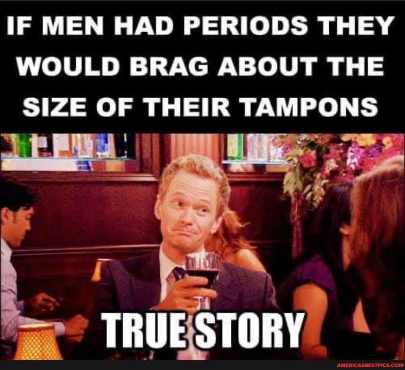 IF MEN HAD PERIODS THEY WOULD BRAG ABOUT THE SIZE OF THEIR TAMPONS
te
TRUE STORY