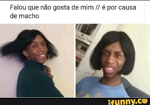 Falou que não gosta de mim é por causa
de macho