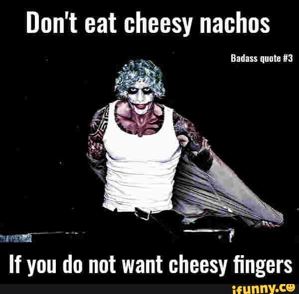Don't eat cheesy nachos
Badass quote #3
If you do not want cheesy fingers