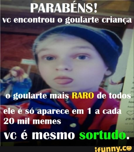 PARABÉNS!
vc encontrou o goularte criança
É gottarto
is RARO de
ele é só aparece em 1 a cad
20 mil memes
vc é mesmo sortudo.