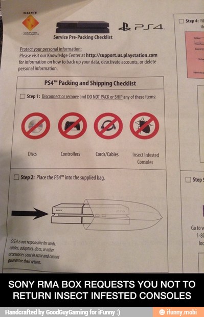 4" Packing and Shipping Checklist
E II
SONY RMA BOX REQUESTS YOU NOT TO
RETURN INSECT INFESTED CONSOLES - SONY RMA BOX REQUESTS YOU NOT TO RETURN INSECT INFESTED CONSOLES