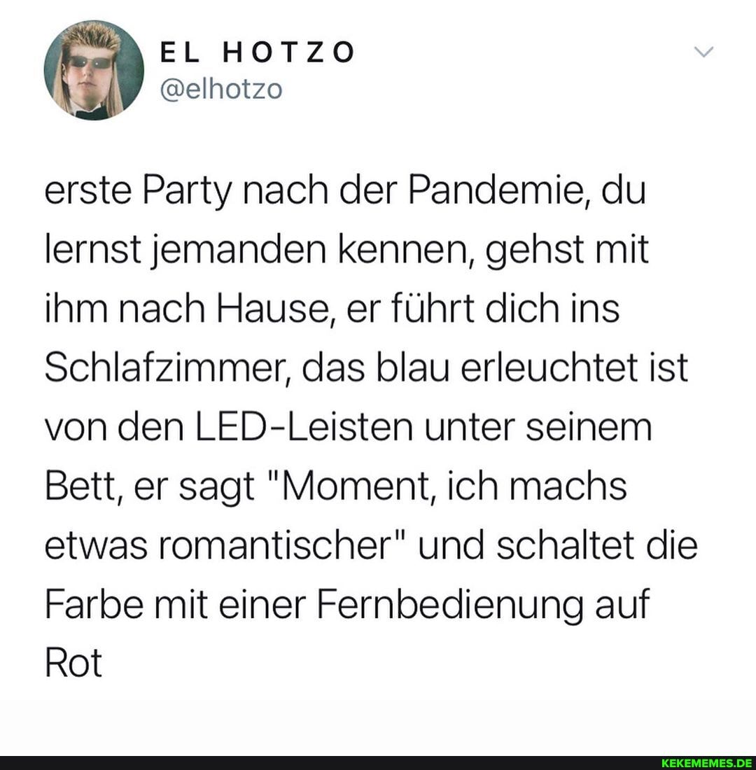 erste Party nach der Pandemie, du lernst jemanden kennen, gehst mit ihm nach Hause, er führt dich ins
Schlafzimmer, das blau erleuchtet ist von den LED-Leisten unter seinem
Bett, er sagt "Moment, ich machs etwas romantischer" und schaltet die
Farbe mit einer Fernbedienung auf
Rot