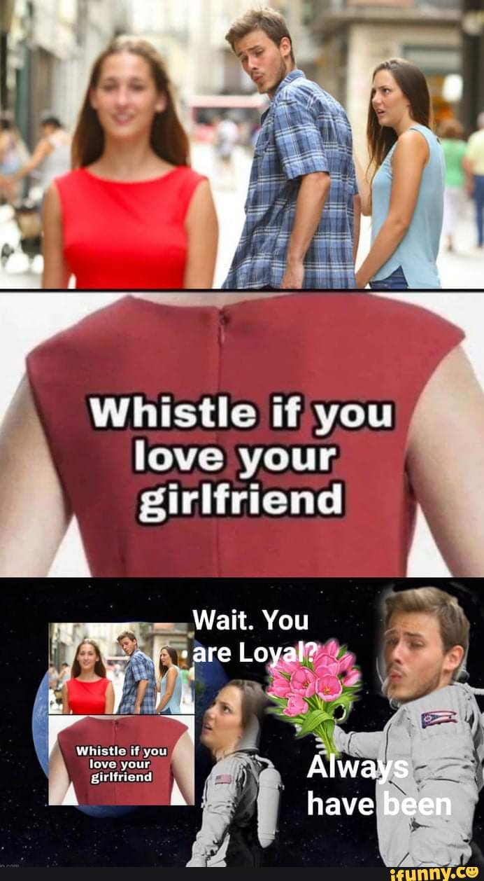 Whistle if you love your girlfriend
Wait. You
+are Loyal?
Always
have been
Whistle if you love your.
girlfriend