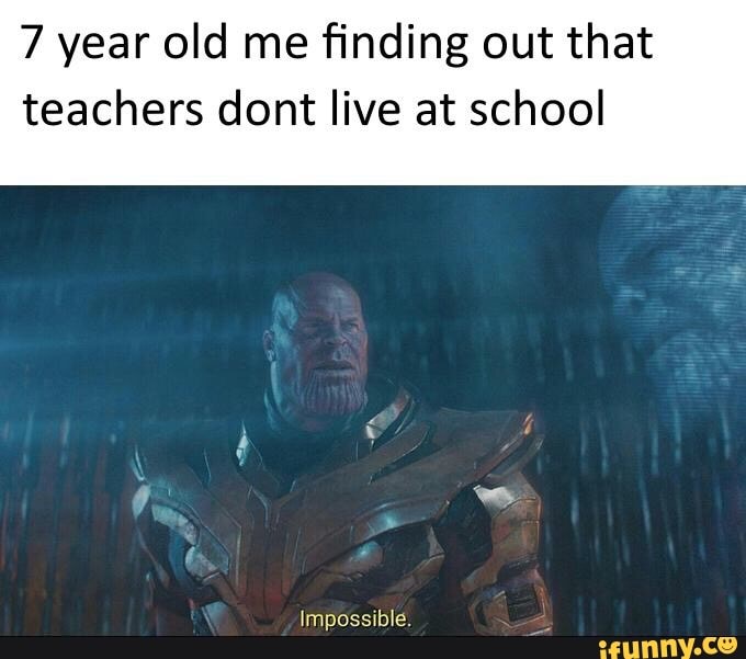 7 year old me ﬁnding out that teachers dont live at school - )