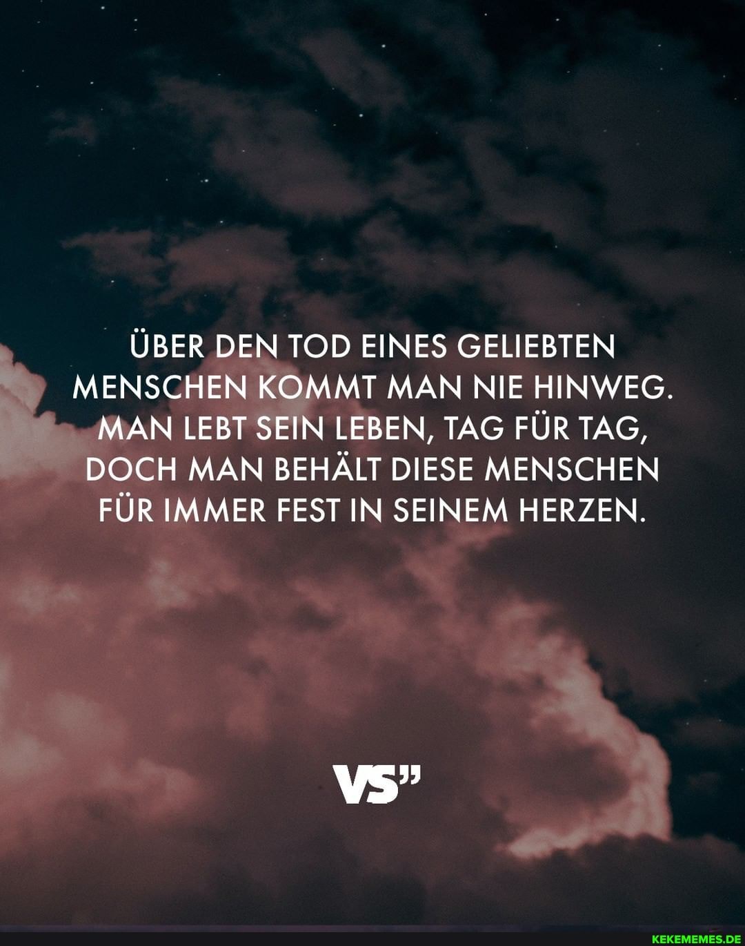 ÜBER DEN TOD EINES GELIEBTEN
MENSCHEN KOMMT MAN NIE HINWEG.
MAN LEBT SEIN LEBEN, TAG FÜR TAG,
NIE HINWEG.
FÜR TAG,
DOCH MAN BEHÄLT DIES MENSCHEN
E MENSCH
EN
FÜR IMMER FEST IN SEI HERZEN.
EM HERZEN.