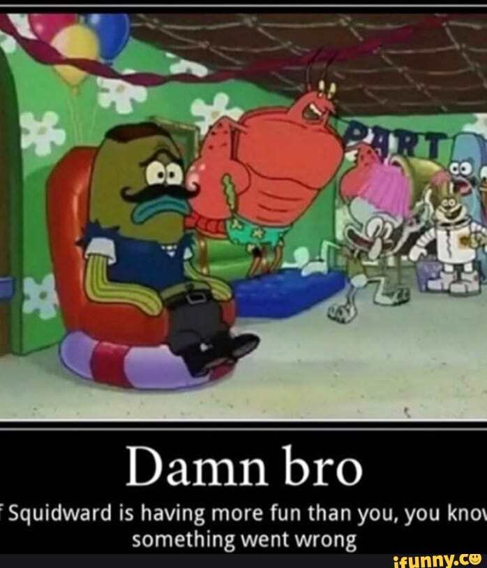 Damn bro
Squidward is having more fun than you, you kno\