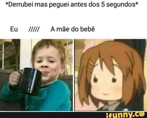 *Derrubei mas peguei antes dos 5 segundos*
Eu mãe do bebê