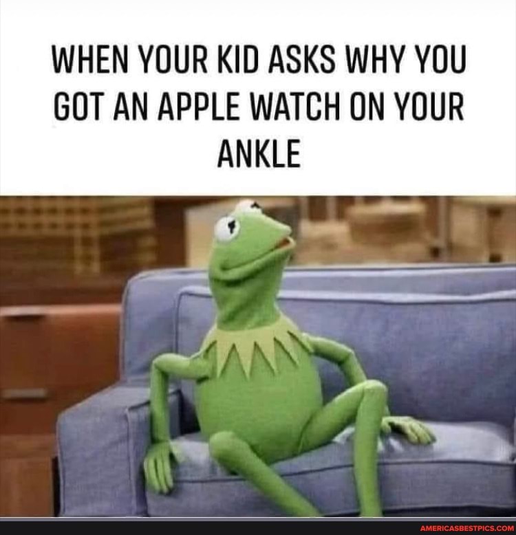 WHEN YOUR KID ASKS WHY YOU GOT AN APPLE WATCH ON YOUR ANKLE