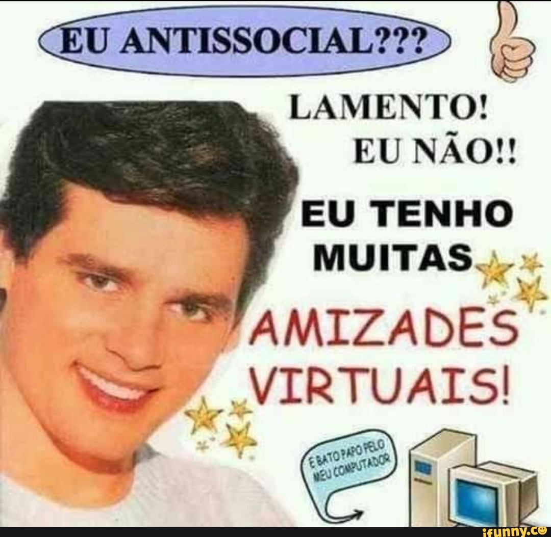 cEU ANTISSOCIAL???
LAMENTO!
EU NÃO!!
EU TENHO MUITAS...
AMIZADES VIRTUAIS