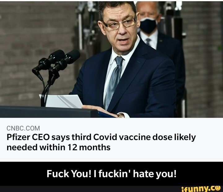 Pfizer CEO says third Covid vaccine dose likely needed within 12 months
Fuck You! fuckin' hate you! - Fuck You! I fuckin' hate you!