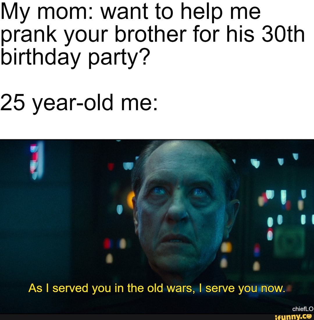 My mom: want to help me prank your brother for his 30th birthday party ...