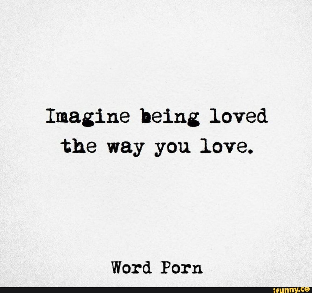 Imagine being loved the way you love. Word Porn - iFunny