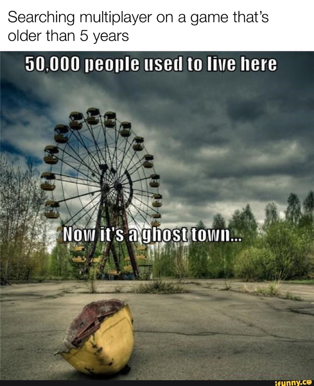 Searching multiplayer on a game that's
older than 5 years
30,000 people used to live here
