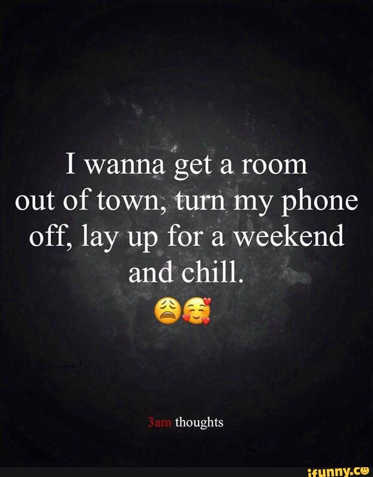 I Wanna Get A Room Out Of Town Turn My Phone Off Lay Up For A Weekend And Chill As Thoughts