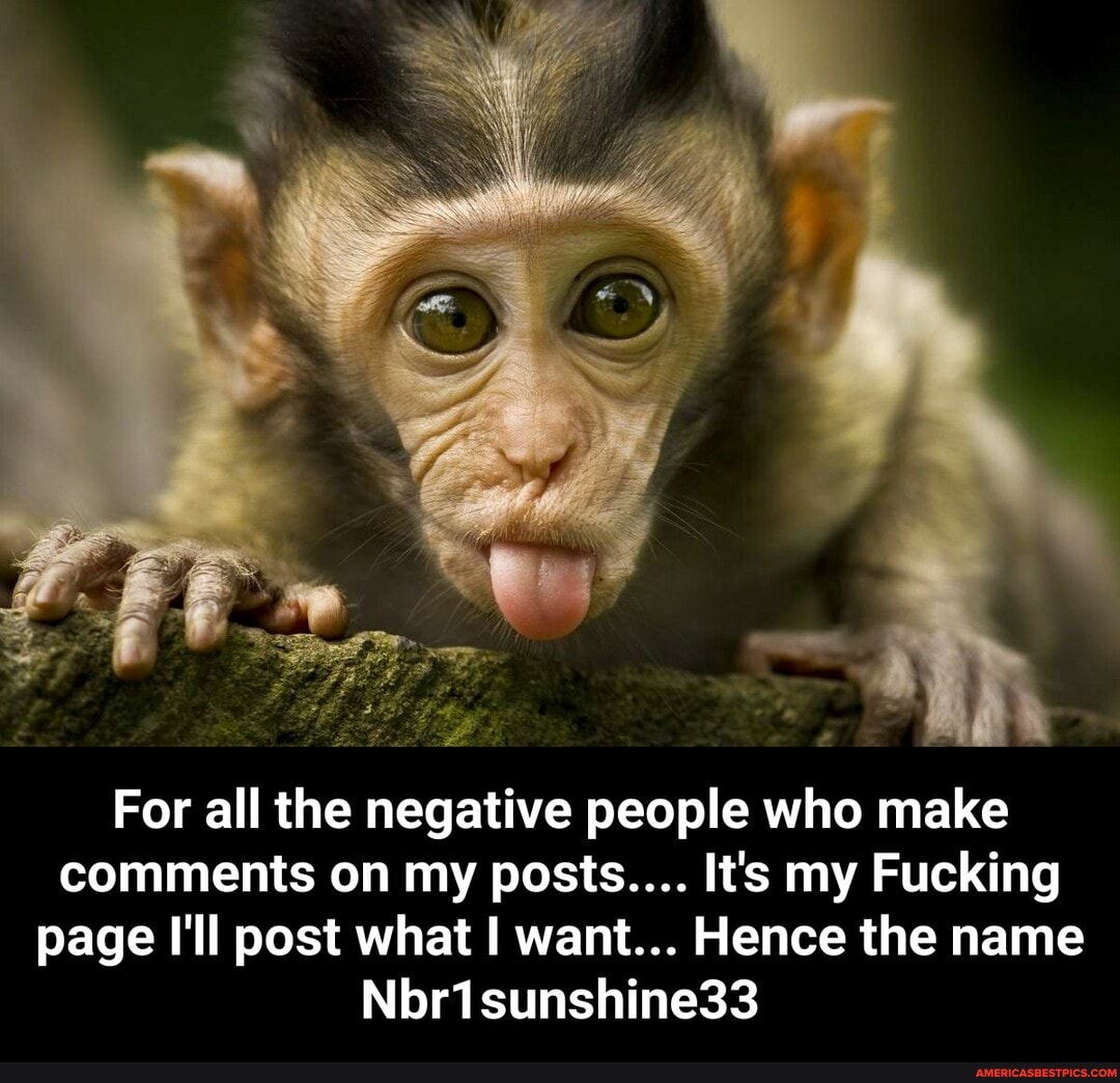 For all the negative people who make comments on my posts.... It's my Fucking page I'll post what I want... Hence the name
Nbr1sunshine33 - For all the negative people who make comments on my posts.... It's my Fucking page I'll post what I want... Hence the name Nbr1sunshine33