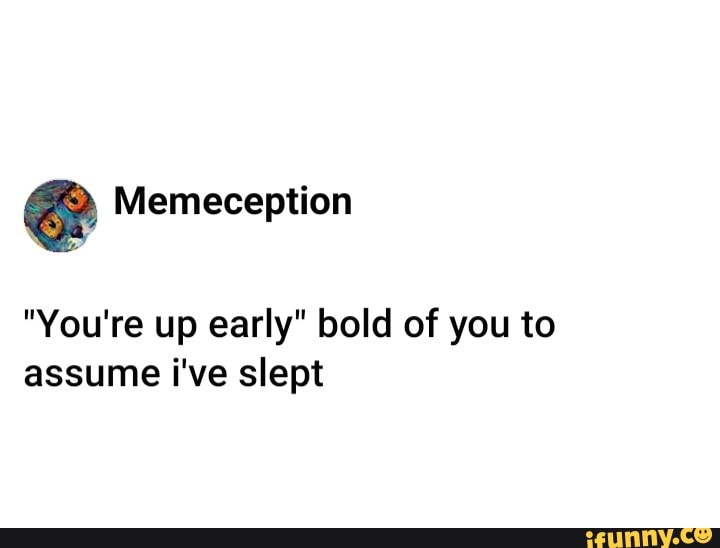 Memeception "You're Up Early" Bold Of You To Assume I've Slept - IFunny