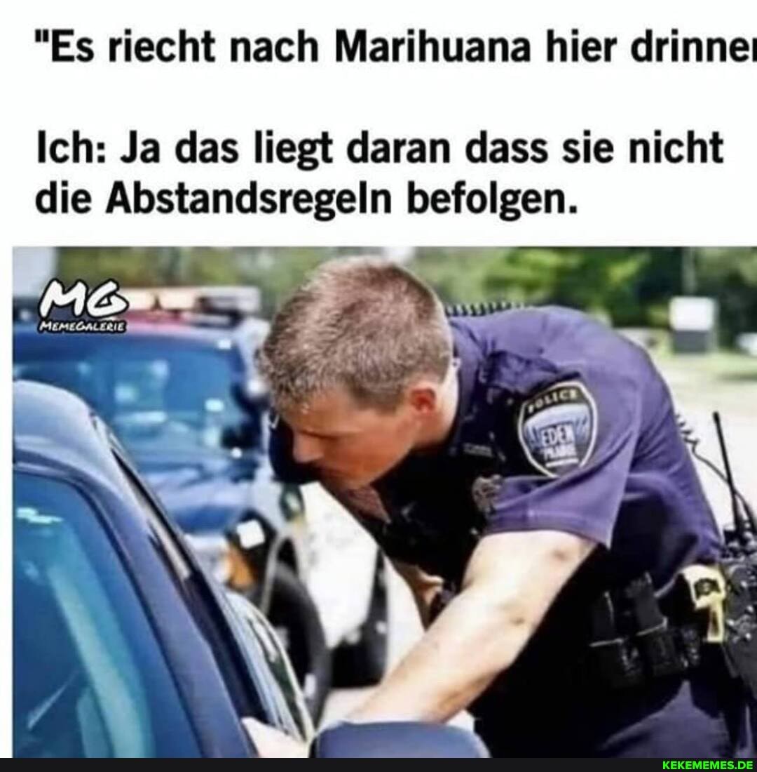 "Es riecht nach Marihuana hier drinne:
Ich: Ja das liegt daran dass sie nicht die Abstandsregeln befolgen.