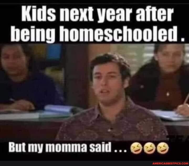 Kids next year after
being homeschooled
But my momma said...