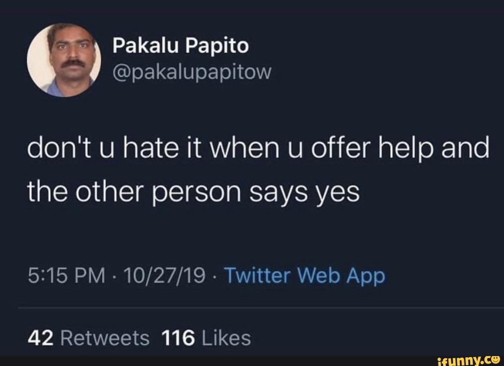 don't u hate it when u offer help and the other person says yes