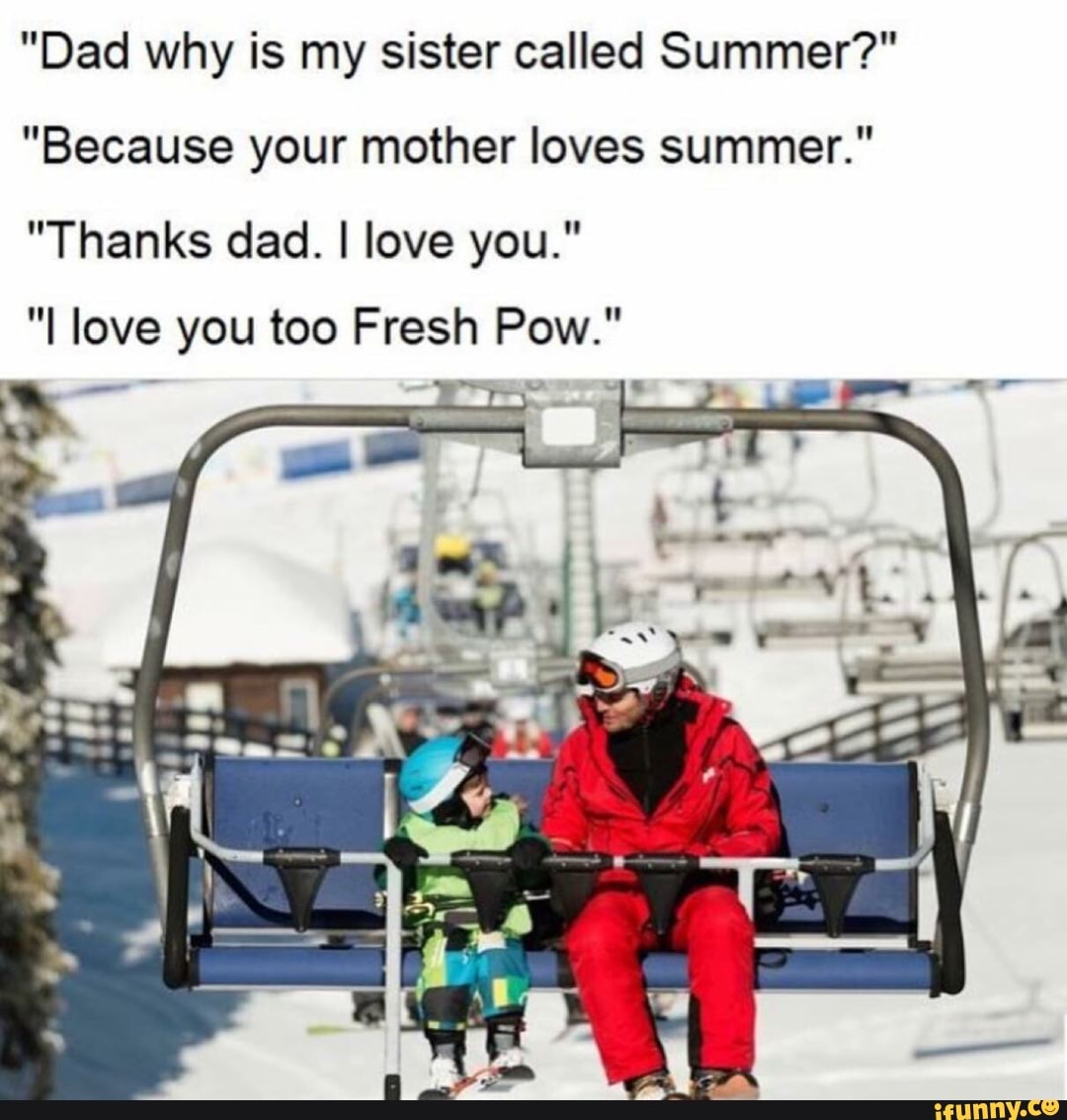 Dad why is my sister called Summer?" "Because your mother loves summer." "Thanks dad. I love you." "I love you too Fresh Pow." f R .., _.- - iFunny :)