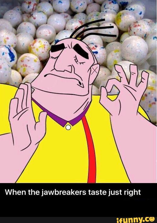 When the jawbreakers taste just right )