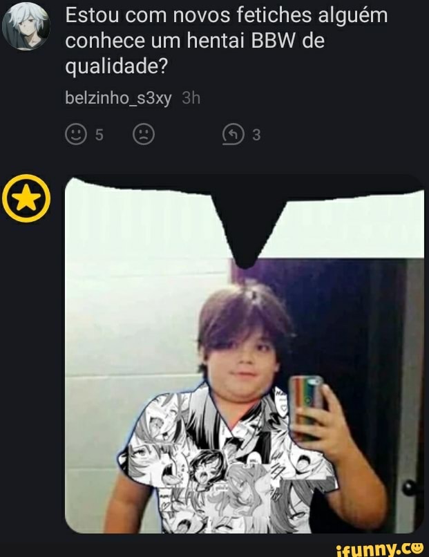 Estou com novos fetiches alguém conhece um hentai BBW de qualidade?
belzinho s3xy