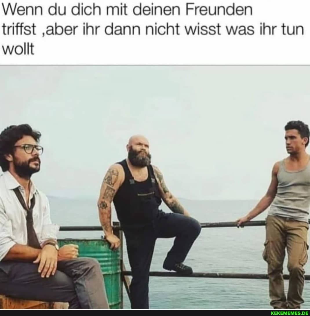 Wenn du dich mit deinen Freunden triffst 'aber ihr dann nicht wisst was ihr tun wollt